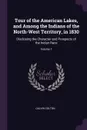 Tour of the American Lakes, and Among the Indians of the North-West Territory, in 1830. Disclosing the Character and Prospects of the Indian Race; Volume 1 - Calvin Colton