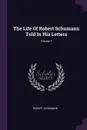 The Life Of Robert Schumann Told In His Letters; Volume 1 - Robert Schumann