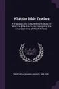 What the Bible Teaches. A Thorough and Comprehensive Study of What the Bible has to say Concerning the Great Doctrines of Which it Treats - R A. 1856-1928 Torrey