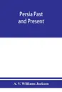 Persia past and present; a book of travel and research, with more than two hundred illustrations and a map - A. V. Williams Jackson