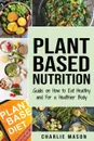 Plant-Based Nutrition. Guide on How to Eat Healthy and For a Healthier Body Plant Based Diet Cookbook - Charlie Mason