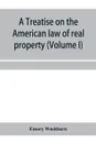 A treatise on the American law of real property (Volume I) - Emory Washburn