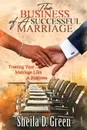 The Business of a Successful Marriage. Treating Your Marriage Like a Business - Sheila D Green