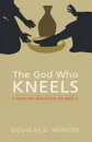 The God Who Kneels - Douglas D. Webster
