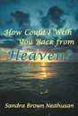 How Could I Wish You Back from Heaven? - Sandra Brown Neahusan