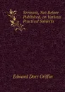 Sermons, Not Before Published, on Various Practical Subjects - Edward Dorr Griffin