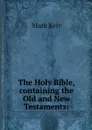 The Holy Bible, containing the Old and New Testaments: - Mark Kerr