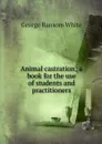 Animal castration; a book for the use of students and practitioners - George Ransom White