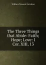 The Three Things that Abide: Faith; Hope; Love: I Cor. XIII, 13 - William Tennant Gairdner