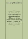 Threatened social disorganisation of France. Louis Blanc on the working classes a transl. of . - Jean Joseph Louis Blanc