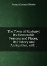 The Town of Roxbury: Its Memorable Persons and Places, Its History and Antiquities, with . - Francis Samuel Drake