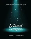 A Cast of Caregivers. Celebrity Stories to Help You Prepare to Care - Sherri Snelling