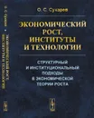 Экономический рост, институты и технологии: Структурный и институциональный подходы в экономической теории роста  - Сухарев О.С.