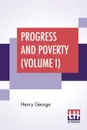 Progress And Poverty (Volume I). An Inquiry Into The Cause Of Industrial Depressions And Of Increase Of Want With Increase Of Wealth - The Remedy - Henry George
