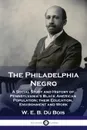 The Philadelphia Negro. A Social Study and History of Pennsylvania's Black American Population; their Education, Environment and Work - W. E. B. Du Bois