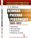 Великая Русская революция (1905-1922 гг.): Причины. Последствия. Технологии. События и люди  - Шульц Э.Э.