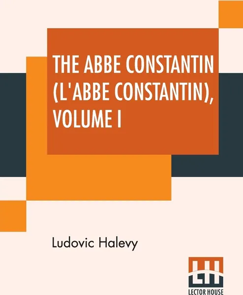 Обложка книги The Abbe Constantin (L'Abbe Constantin) Volume I. With A Preface By E. Legouve, Ludovic Halévy