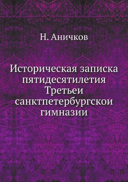 Обложка книги Историческая записка пятидесятилетия Третьеи санктпетербургскои гимназии, Н. Аничков