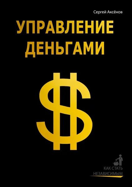 Обложка книги Управление деньгами. Как стать независимым, Сергей Аксёнов