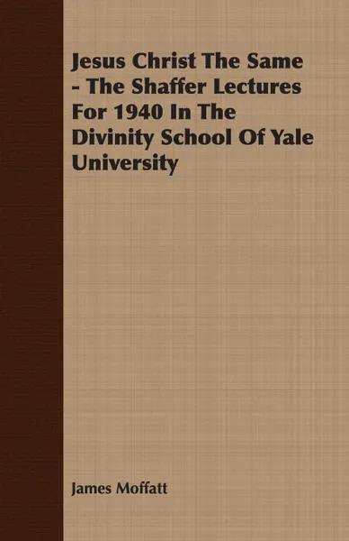 Обложка книги Jesus Christ The Same - The Shaffer Lectures For 1940 In The Divinity School Of Yale University, James Moffatt