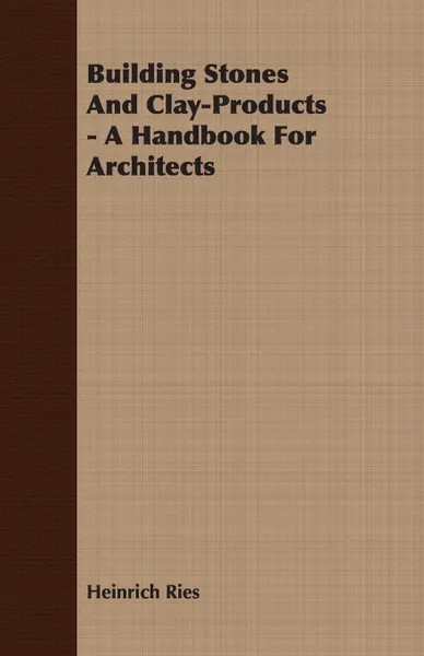 Обложка книги Building Stones And Clay-Products - A Handbook For Architects, Heinrich Ries