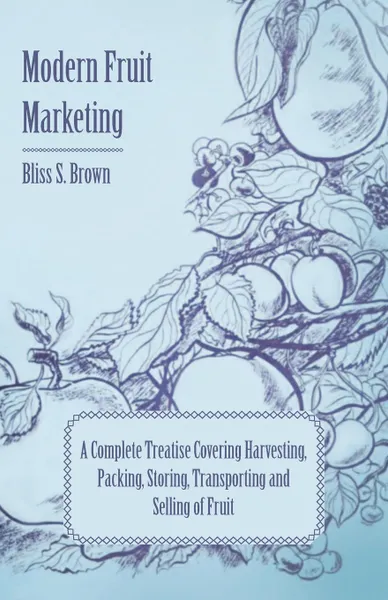 Обложка книги Modern Fruit Marketing; A Complete Treatise Covering Harvesting, Packing, Storing, Transporting and Selling of Fruit, Bliss S. Brown