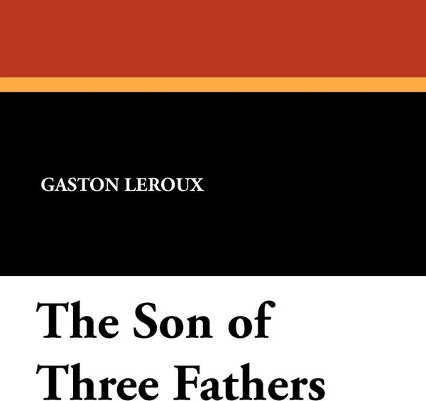 Обложка книги The Son of Three Fathers, Gaston LeRoux, Hannaford Bennett