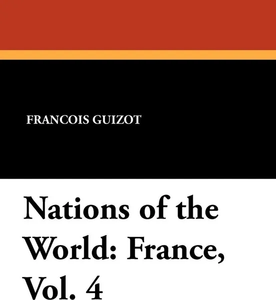 Обложка книги Nations of the World. France, Vol. 4, Francois Pierre Guilaume Guizot, Madame Guizot De Witt, Robert Black