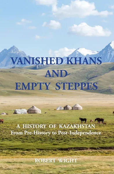 Обложка книги Vanished Khans and Empty steppes a history of Kazakhstan From Pre-History to Post-Independence, Robert Wight