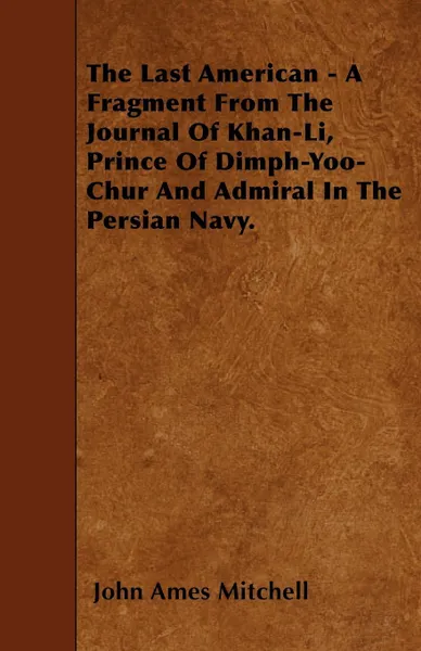 Обложка книги The Last American - A Fragment From The Journal Of Khan-Li, Prince Of Dimph-Yoo-Chur And Admiral In The Persian Navy., John Ames Mitchell