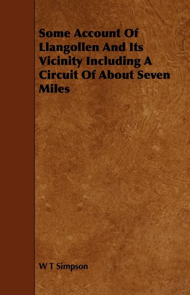 Обложка книги Some Account Of Llangollen And Its Vicinity Including A Circuit Of About Seven Miles, W T Simpson