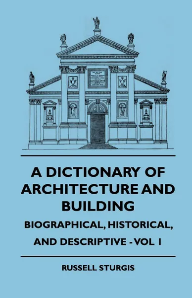 Обложка книги A Dictionary of Architecture and Building - Biographical, Historical, and Descriptive - Vol 1, Russell Sturgis, Charles J. Blagg