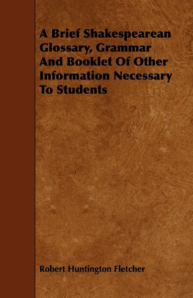 Обложка книги A Brief Shakespearean Glossary, Grammar and Booklet of Other Information Necessary to Students, Robert Huntington Fletcher