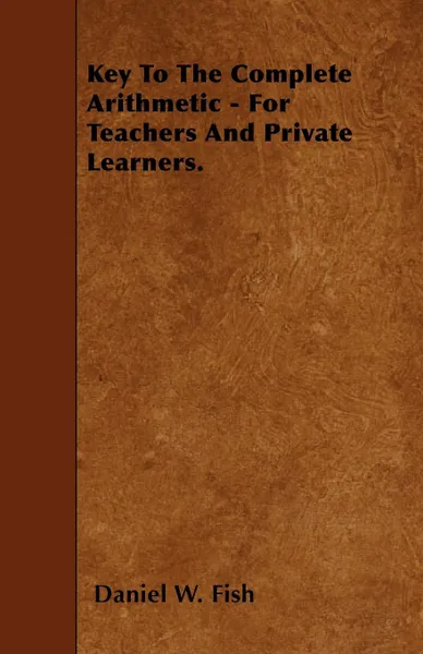 Обложка книги Key To The Complete Arithmetic - For Teachers And Private Learners., Daniel W. Fish