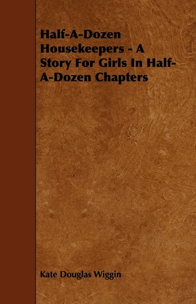 Обложка книги Half-A-Dozen Housekeepers - A Story For Girls In Half-A-Dozen Chapters, Kate Douglas Wiggin