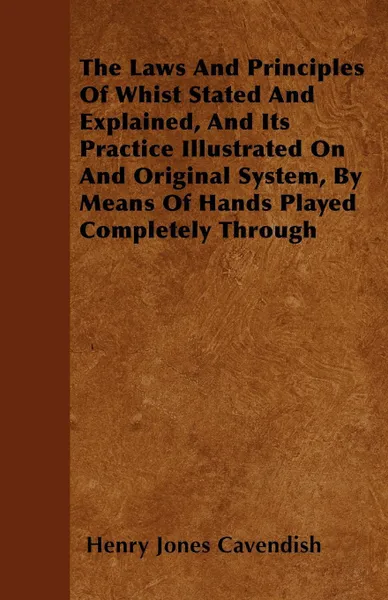 Обложка книги The Laws And Principles Of Whist Stated And Explained, And Its Practice Illustrated On And Original System, By Means Of Hands Played Completely Through, Henry Jones Cavendish