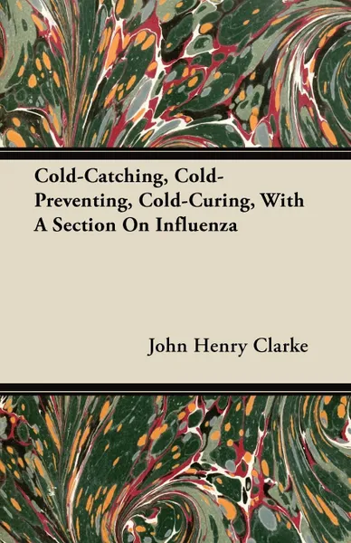 Обложка книги Cold-Catching, Cold-Preventing, Cold-Curing, With A Section On Influenza, John Henry Clarke