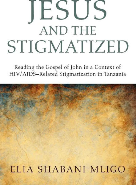 Обложка книги Jesus and the Stigmatized. Reading the Gospel of John in a Context of HIV/AIDS-Related Stigmatization in Tanzania, Elia Shabani Mligo