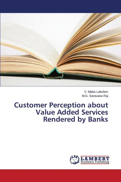 Обложка книги Customer Perception about Value Added Services Rendered by Banks, Lakshmi V. Maha, Raj M. G. Saravana