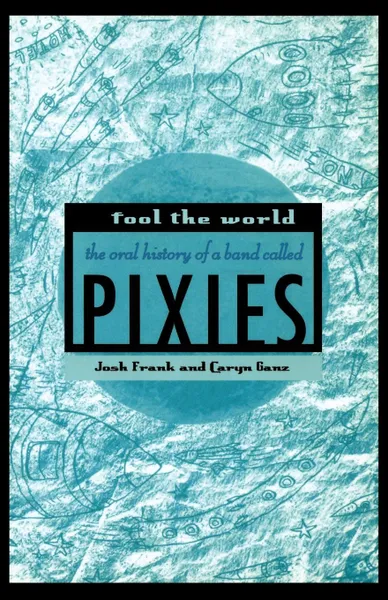 Обложка книги Fool the World. The Oral History of a Band Called Pixies, Josh Frank, Caryn Ganz