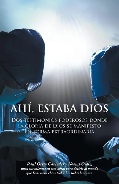 Обложка книги Ahi, Estaba Dios. DOS Testimonios Poderosos Donde La Gloria de Dios Se Manifesto En Forma Extraordinaria, Raul Ortiz Caviedes, Noemi Ortiz