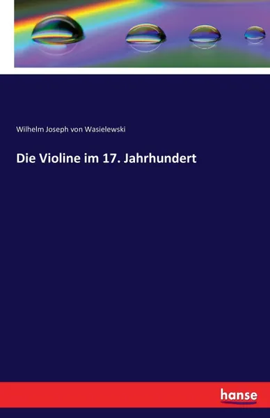 Обложка книги Die Violine im 17. Jahrhundert, Wilhelm Joseph von Wasielewski