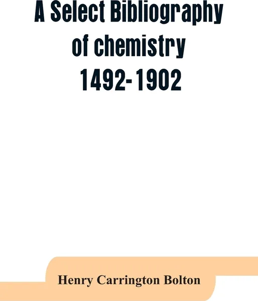 Обложка книги A select bibliography of chemistry, 1492-1902, Henry Carrington Bolton