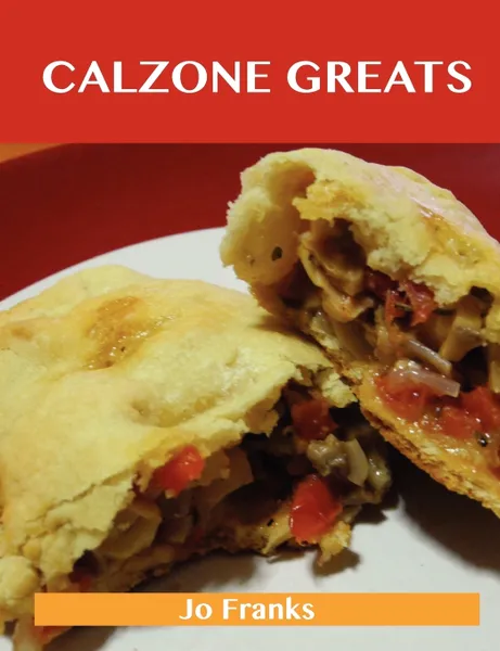 Обложка книги Calzone Greats. Delicious Calzone Recipes, the Top 56 Calzone Recipes, Jo Franks