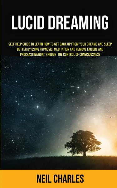 Обложка книги Lucid Dreaming. Self Help Guide to Learn How to Get Back Up From Your Dreams and Sleep Better by Using Hypnosis, Meditation and Remove Failure and Procrastination ... Through the Control of Consciousness, Neil Charles