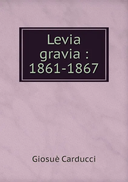 Обложка книги Levia gravia : 1861-1867, Giosuè Carducci