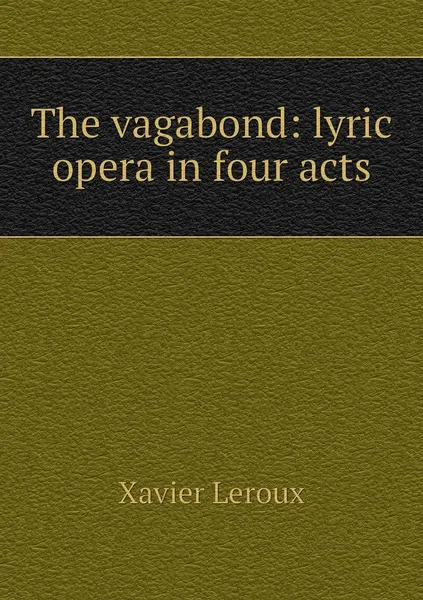 Обложка книги The vagabond: lyric opera in four acts, Xavier Leroux