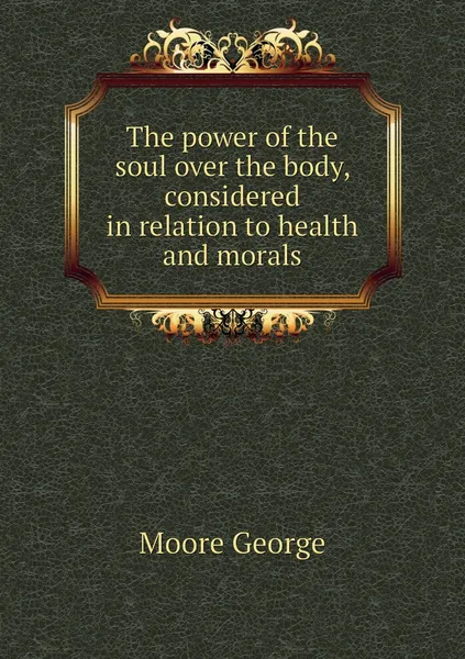 Обложка книги The power of the soul over the body, considered in relation to health and morals, Moore George