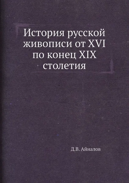 Обложка книги История русской живописи от XVI по конец XIX столетия, Д.В. Айналов