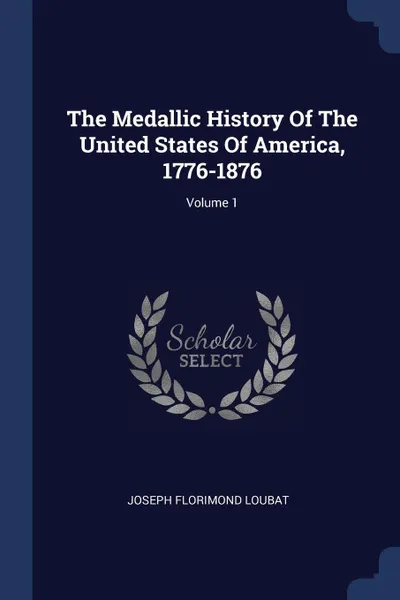 Обложка книги The Medallic History Of The United States Of America, 1776-1876; Volume 1, Joseph Florimond Loubat